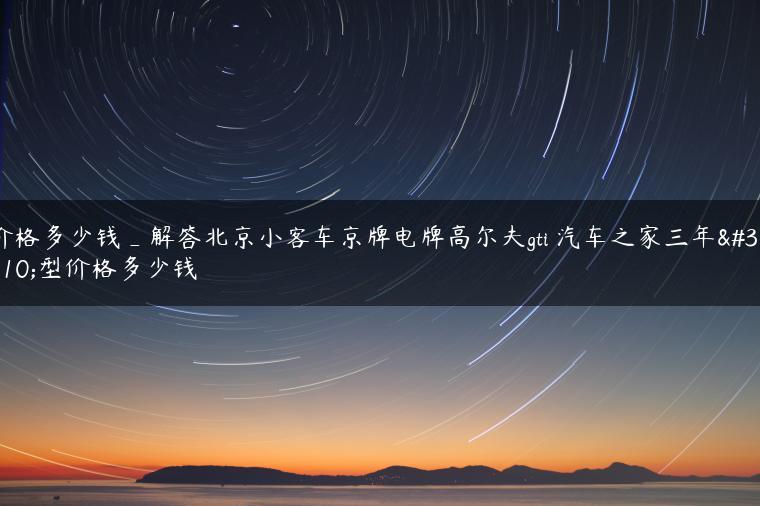 价格多少钱_解答北京小客车京牌电牌高尔夫gti 汽车之家三年车型价格多少钱