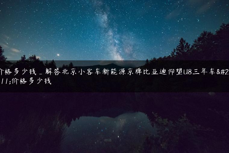 价格多少钱_解答北京小客车新能源京牌比亚迪仰望U8三年车型价格多少钱