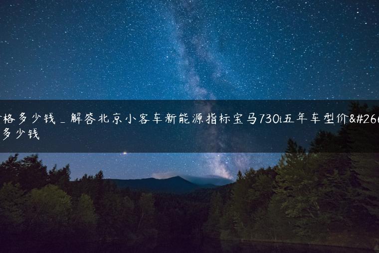 价格多少钱_解答北京小客车新能源指标宝马730i五年车型价格多少钱