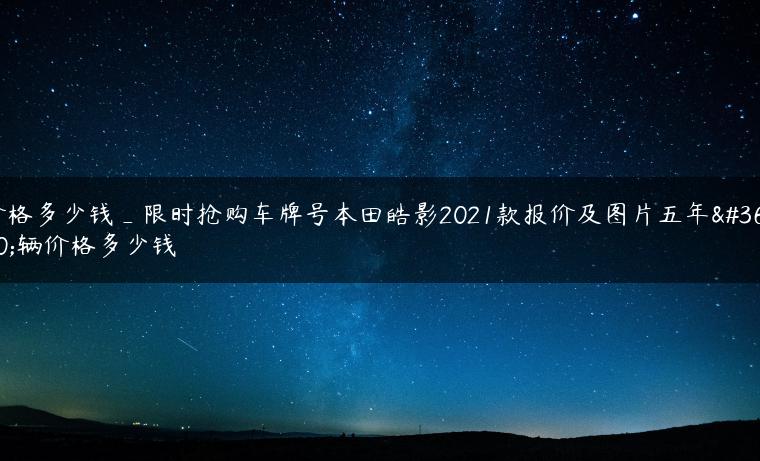 价格多少钱_限时抢购车牌号本田皓影2021款报价及图片五年车辆价格多少钱