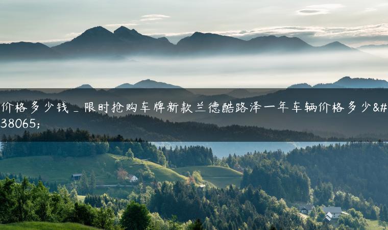 价格多少钱_限时抢购车牌新款兰德酷路泽一年车辆价格多少钱
