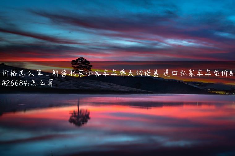 价格怎么算_解答北京小客车车牌大切诺基 进口私家车车型价格怎么算