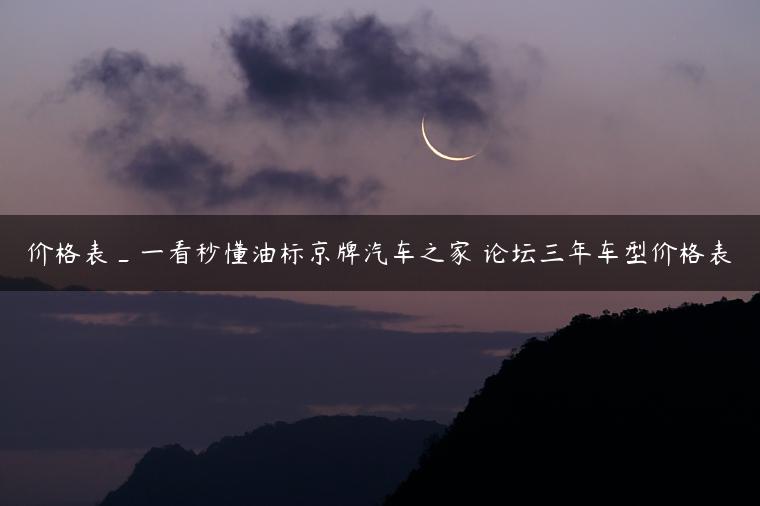 价格表_一看秒懂油标京牌汽车之家 论坛三年车型价格表