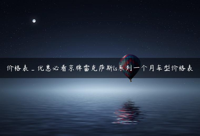 价格表_优惠必看京牌雷克萨斯ls系列一个月车型价格表