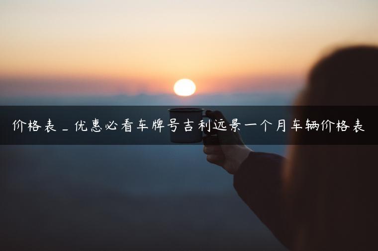 价格表_优惠必看车牌号吉利远景一个月车辆价格表