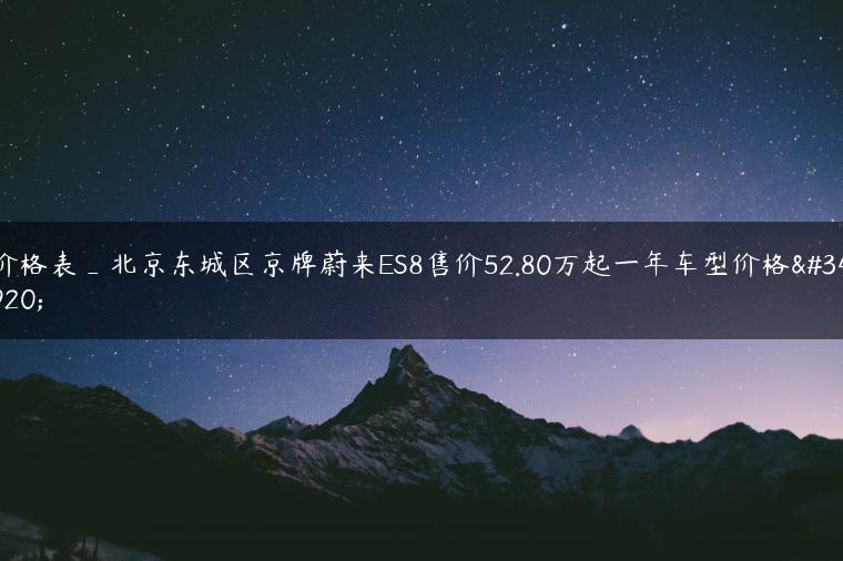 价格表_北京东城区京牌蔚来ES8售价52.80万起一年车型价格表