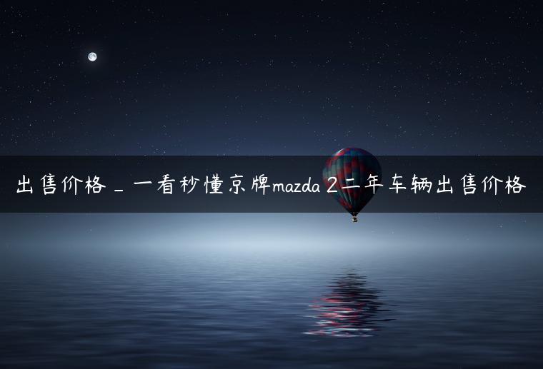 出售价格_一看秒懂京牌mazda 2二年车辆出售价格