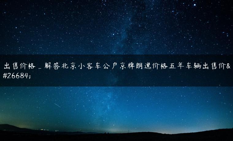 出售价格_解答北京小客车公户京牌朗逸价格五年车辆出售价格