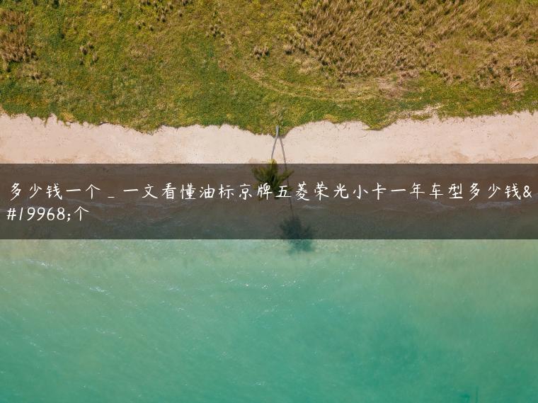 多少钱一个_一文看懂油标京牌五菱荣光小卡一年车型多少钱一个