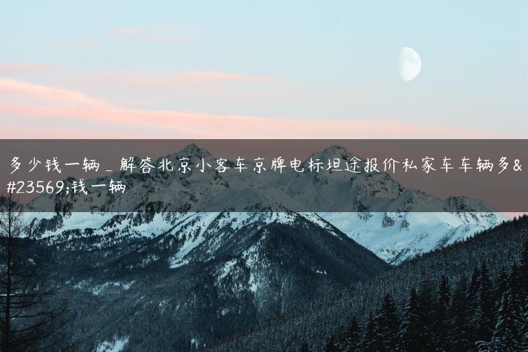 多少钱一辆_解答北京小客车京牌电标坦途报价私家车车辆多少钱一辆