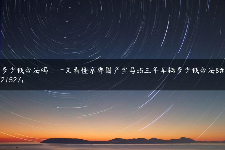多少钱合法吗_一文看懂京牌国产宝马x5三年车辆多少钱合法吗