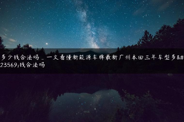 多少钱合法吗_一文看懂新能源车牌最新广州本田三年车型多少钱合法吗