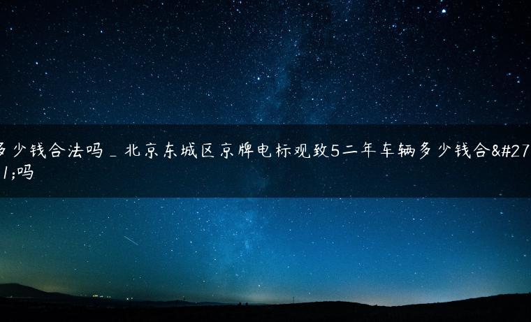 多少钱合法吗_北京东城区京牌电标观致5二年车辆多少钱合法吗