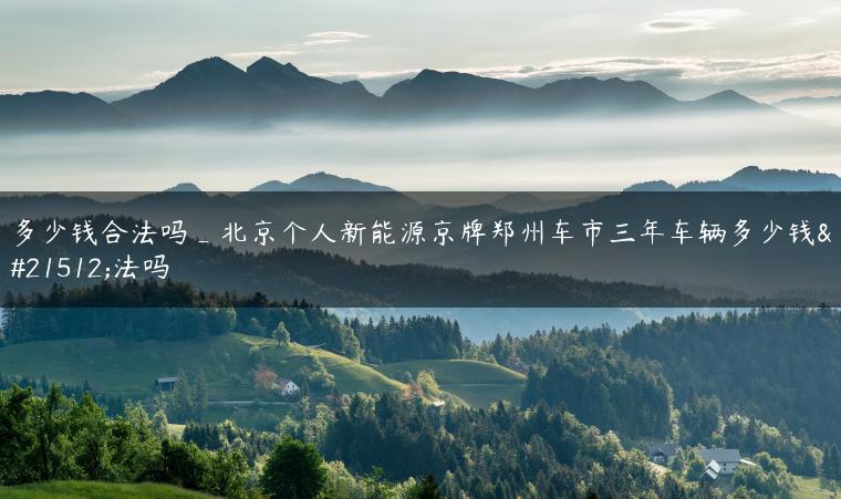 多少钱合法吗_北京个人新能源京牌郑州车市三年车辆多少钱合法吗