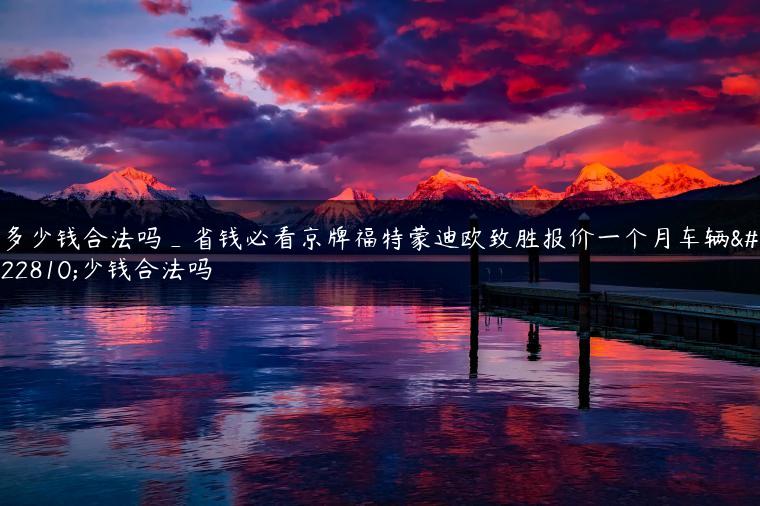 多少钱合法吗_省钱必看京牌福特蒙迪欧致胜报价一个月车辆多少钱合法吗