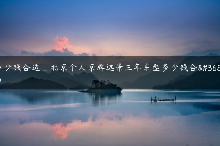 多少钱合适_北京个人京牌远景三年车型多少钱合适