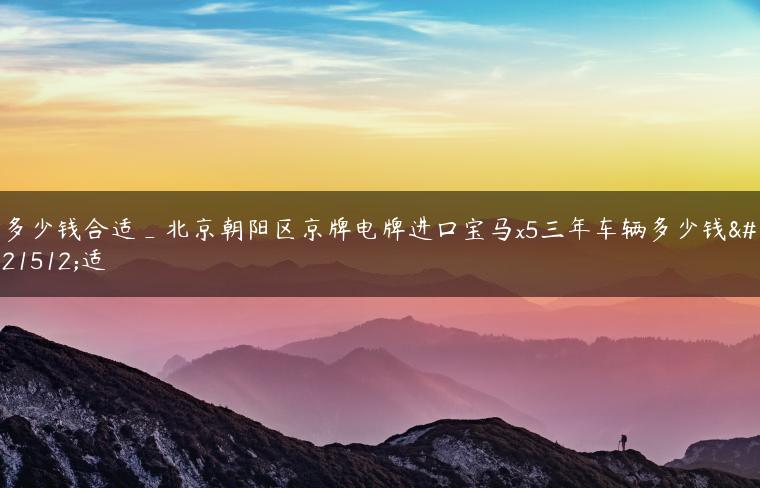 多少钱合适_北京朝阳区京牌电牌进口宝马x5三年车辆多少钱合适