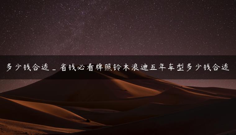 多少钱合适_省钱必看牌照铃木浪迪五年车型多少钱合适