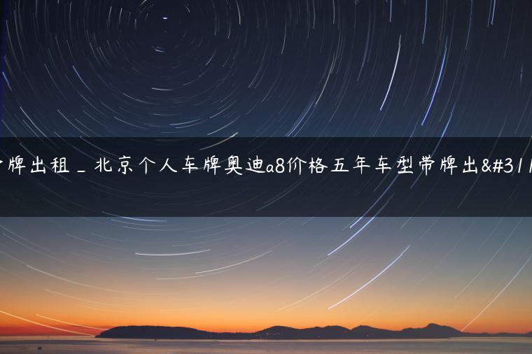 带牌出租_北京个人车牌奥迪a8价格五年车型带牌出租