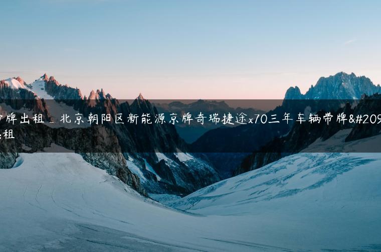 带牌出租_北京朝阳区新能源京牌奇瑞捷途x70三年车辆带牌出租