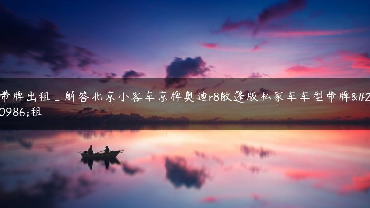 带牌出租_解答北京小客车京牌奥迪r8敞篷版私家车车型带牌出租-金牌车友