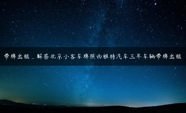 带牌出租_解答北京小客车牌照西雅特汽车三年车辆带牌出租