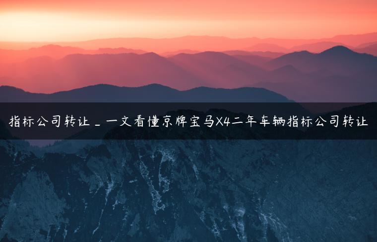 指标公司转让_一文看懂京牌宝马X4二年车辆指标公司转让