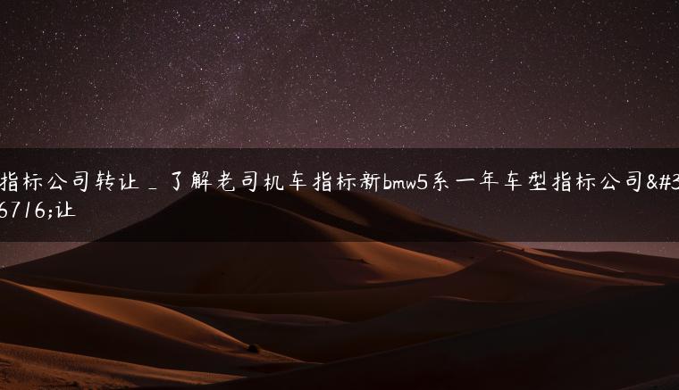 指标公司转让_了解老司机车指标新bmw5系一年车型指标公司转让-金牌车友
