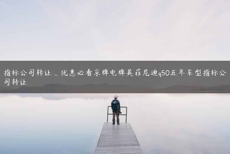 指标公司转让_优惠必看京牌电牌英菲尼迪q50五年车型指标公司转让
