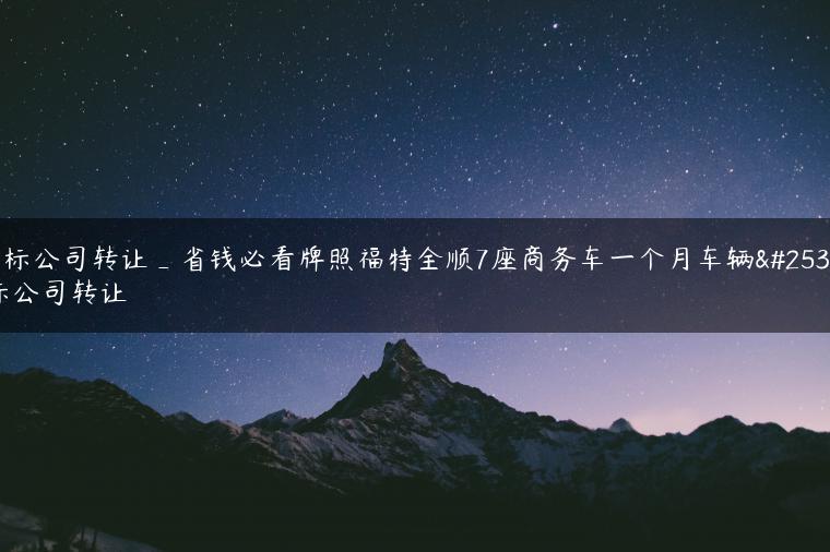 指标公司转让_省钱必看牌照福特全顺7座商务车一个月车辆指标公司转让