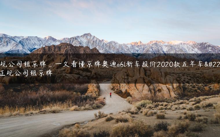 正规公司租京牌_一文看懂京牌奥迪a6l新车报价2020款五年车型正规公司租京牌