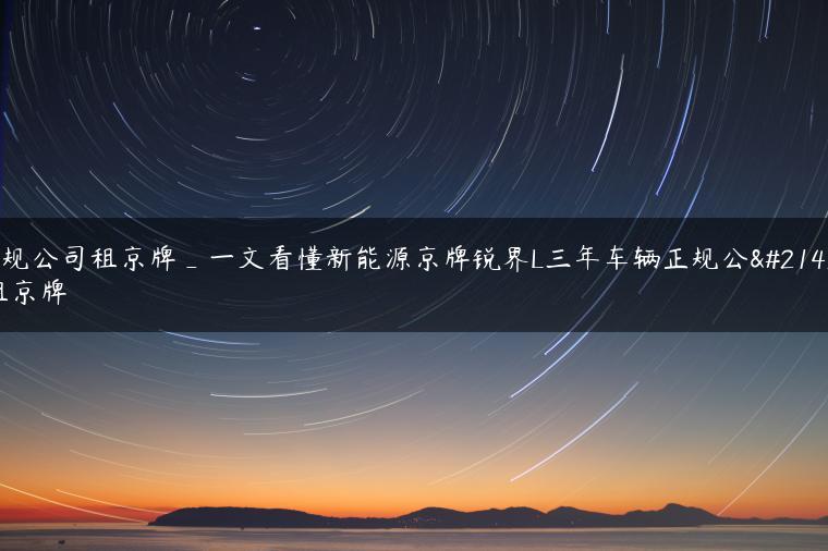 正规公司租京牌_一文看懂新能源京牌锐界L三年车辆正规公司租京牌