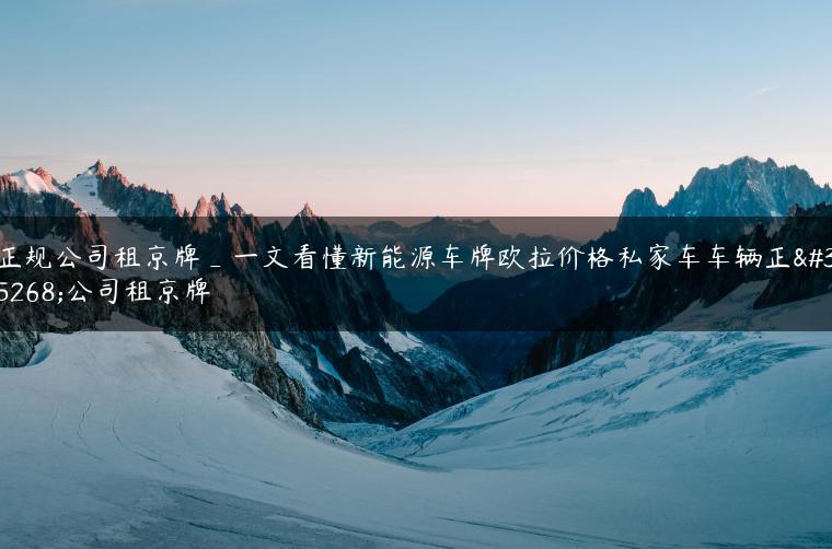 正规公司租京牌_一文看懂新能源车牌欧拉价格私家车车辆正规公司租京牌
