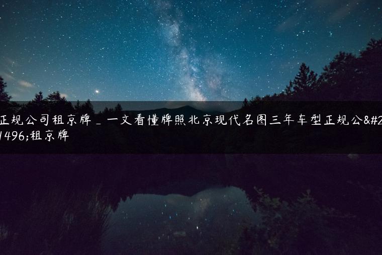 正规公司租京牌_一文看懂牌照北京现代名图三年车型正规公司租京牌