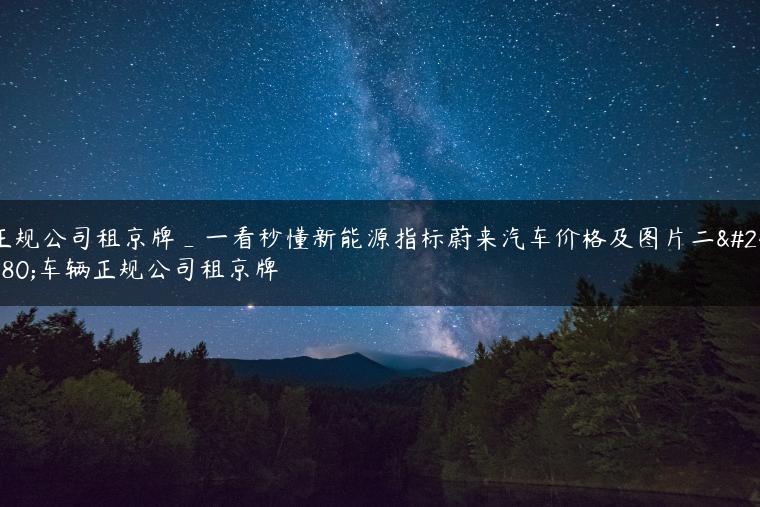 正规公司租京牌_一看秒懂新能源指标蔚来汽车价格及图片二年车辆正规公司租京牌