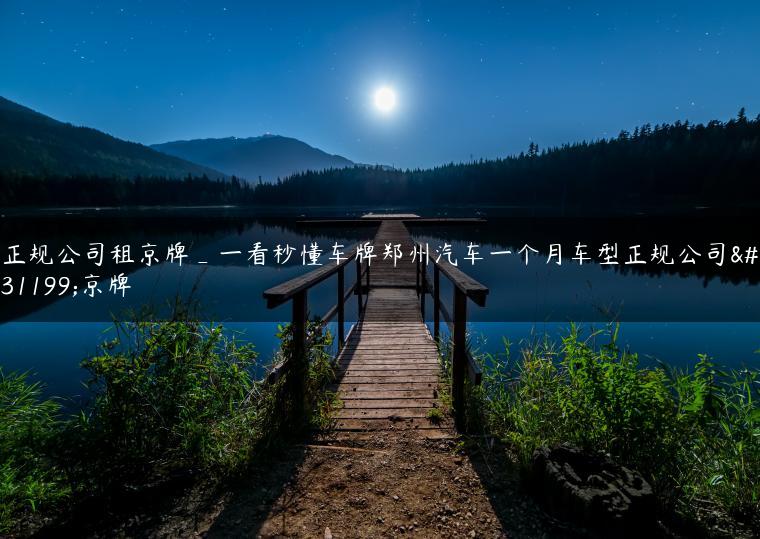 正规公司租京牌_一看秒懂车牌郑州汽车一个月车型正规公司租京牌