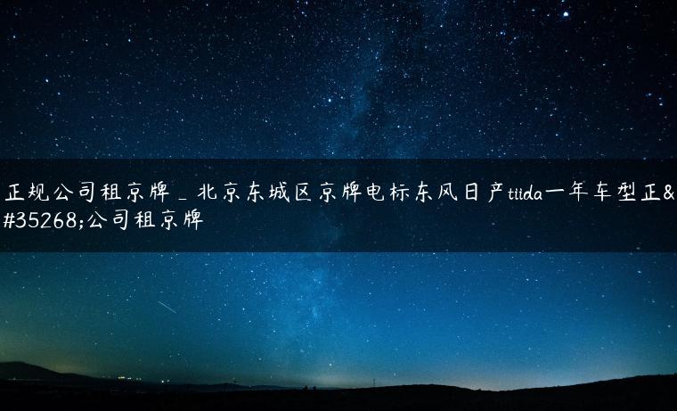 正规公司租京牌_北京东城区京牌电标东风日产tiida一年车型正规公司租京牌
