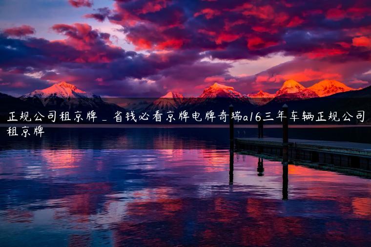 正规公司租京牌_省钱必看京牌电牌奇瑞a16三年车辆正规公司租京牌