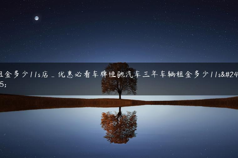 租金多少11s店_优惠必看车牌恒驰汽车三年车辆租金多少11s店