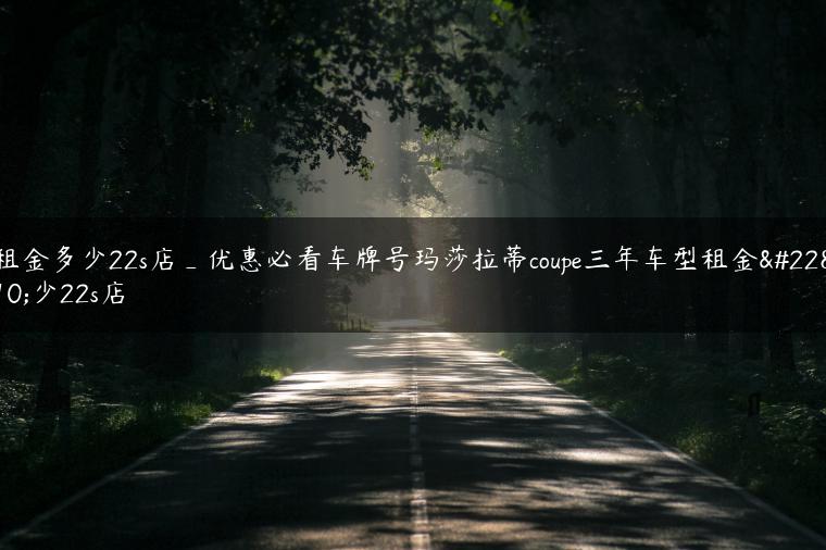 租金多少22s店_优惠必看车牌号玛莎拉蒂coupe三年车型租金多少22s店-金牌车友