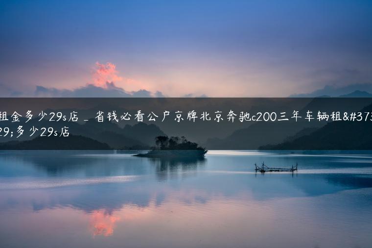 租金多少29s店_省钱必看公户京牌北京奔驰c200三年车辆租金多少29s店
