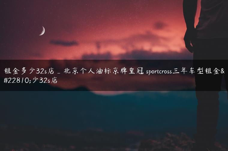 租金多少32s店_北京个人油标京牌皇冠 sportcross三年车型租金多少32s店