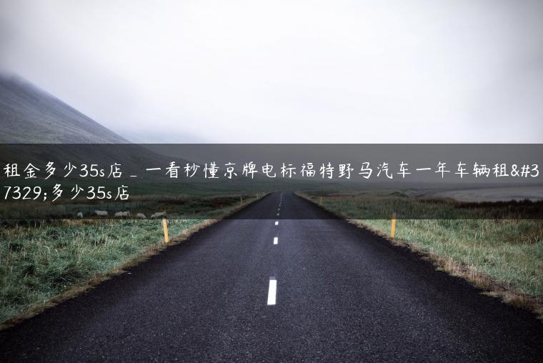 租金多少35s店_一看秒懂京牌电标福特野马汽车一年车辆租金多少35s店