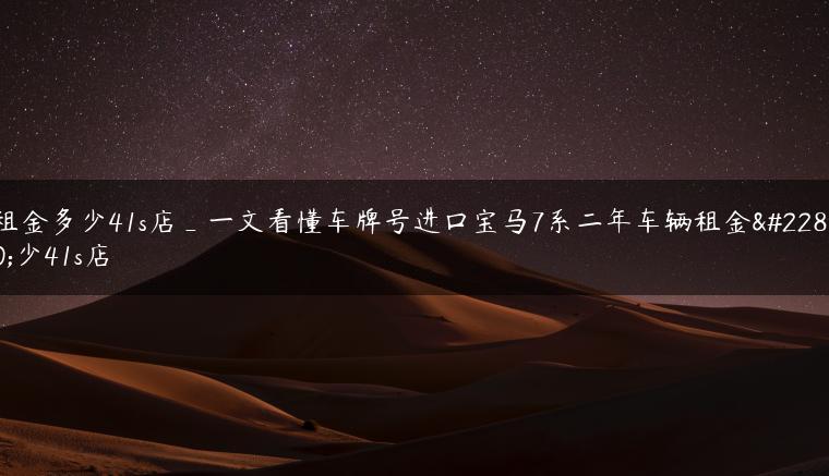 租金多少41s店_一文看懂车牌号进口宝马7系二年车辆租金多少41s店