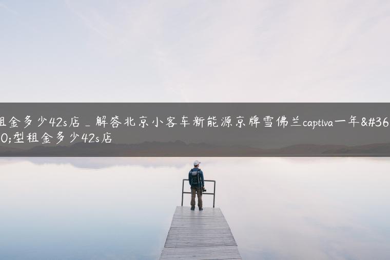 租金多少42s店_解答北京小客车新能源京牌雪佛兰captiva一年车型租金多少42s店