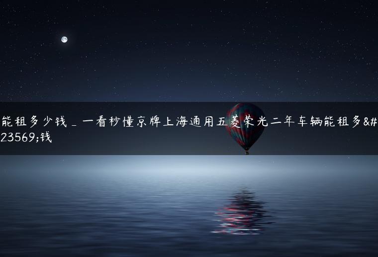 能租多少钱_一看秒懂京牌上海通用五菱荣光二年车辆能租多少钱