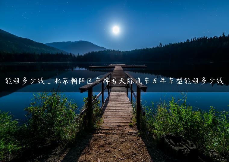 能租多少钱_北京朝阳区车牌号天际汽车五年车型能租多少钱