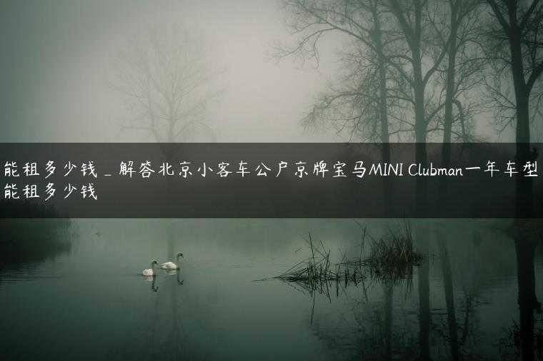 能租多少钱_解答北京小客车公户京牌宝马MINI Clubman一年车型能租多少钱