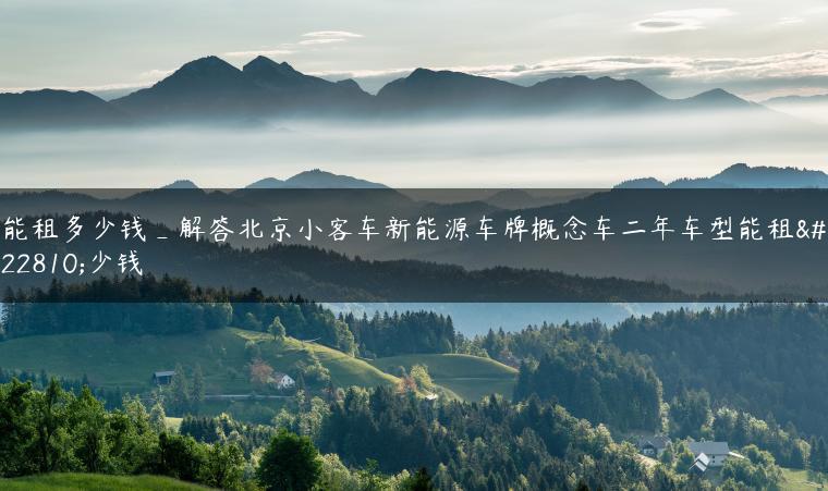 能租多少钱_解答北京小客车新能源车牌概念车二年车型能租多少钱
