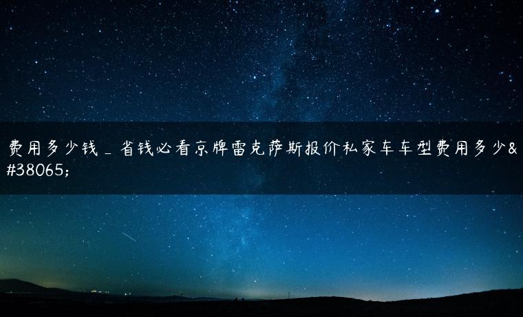 费用多少钱_省钱必看京牌雷克萨斯报价私家车车型费用多少钱